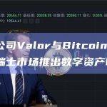 金融科技公司Valor与Bitcoin Suisse合作拟在瑞士市场推出数字资产ETP