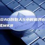 MakerDAO创始人5小时前将62万枚DAI兑换成MKR