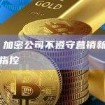 FCA：加密公司不遵守营销新规将面临刑事指控