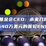 EOS基金会CEO：未来几周将宣布约540万美元的首轮ENV投资