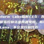 Terraform Labs临时CEO：各开发项目因频繁指控和资金问题受阻，新项目旨在复苏Luna，不会发行新代币