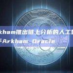 Arkham推出链上分析的人工智能助手Arkham Oracle