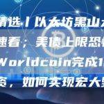 一周精选丨以太坊黑山大会精华速看；美债上限恐慌暂缓；Worldcoin完成1亿美元融资，如何实现宏大野心？