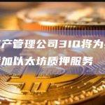数字资产管理公司3IQ将为其两只基金添加以太坊质押服务