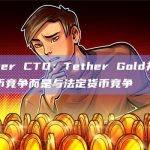 Tether CTO：Tether Gold并不与比特币竞争而是与法定货币竞争