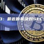 瑞波CEO：最近的裁决对SEC来说是彻底失败