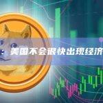 观点：美国不会很快出现经济衰退