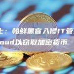 知情人士：朝鲜黑客入侵IT管理公司JumpCloud以窃取加密货币