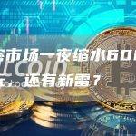 加密市场一夜缩水600亿美元，还有新雷？