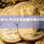 数据：Blur平台交易总量突破300万枚ETH