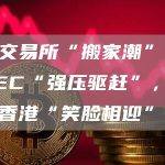 加密交易所“搬家潮”：美国SEC“强压驱赶”，中东和香港“笑脸相迎”