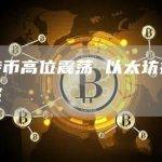 比特币高位震荡 以太坊持续调整
