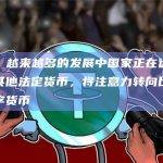 报告：越来越多的发展中国家正在远离美元和其他法定货币，将注意力转向比特币等数字货币