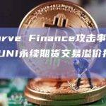 受Curve Finance攻击事件影响，UNI永续期货交易溢价接近20%