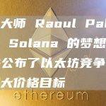 宏观大师 Raoul Pal 概述了 Solana 的梦想场景，并公布了以太坊竞争对手的巨大价格目标
