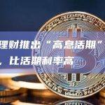 火币理财推出“高息活期”升级产品，比活期利率高