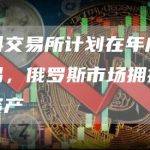 莫斯科交易所计划在年底前进行交易，俄罗斯市场拥抱数字金融资产