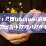 美国IT公司Ubiquiti前雇员因勒索加密货币被判入狱6年