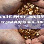 ApeCoin社区通过AIP-280号提案，Meta Merge成为ApeCoin DAO官方合作手游