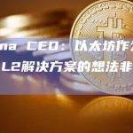 Solana CEO：以太坊作为Solana L2解决方案的想法非常合理