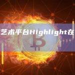 生成式艺术平台Highlight在以太坊上推出