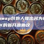 Uniswap创始人推出名为UniswapX的新开源协议