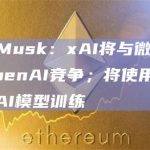 Elon Musk：xAI将与微软、谷歌、OpenAI竞争；将使用公共数据进行AI模型训练