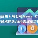 《华尔街日报》母公司News Corp拟尝试区块链技术评估AI内容训练价值