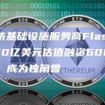 以太坊基础设施服务商Flashbots以10亿美元估值融资6000万美元，成为独角兽