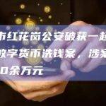 遵义市红花岗公安破获一起利用虚拟数字货币洗钱案，涉案金额3800余万元