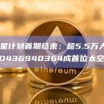 火币火星计划首期结束：超5.5万人次参与 UID436940364成首位太空候选人