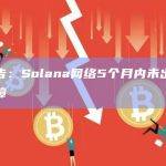 报告：Solana网络5个月内未出现故障