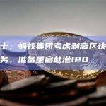 知情人士：蚂蚁集团考虑剥离区块链等非核心业务，准备重启赴港IPO