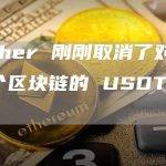 Tether 刚刚取消了对这 3 个区块链的 USDT 支持