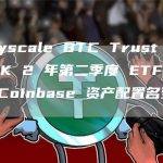 Grayscale BTC Trust 主导 ARK 2 年第二季度 ETF 排名，Coinbase 资产配置名列前茅
