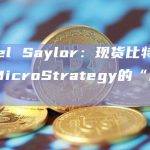Michael Saylor：现货比特币ETF将成为MicroStrategy的“超级油轮”