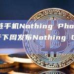 区块链手机Nothing Phone (1)将于下周发布Nothing OS 2.0