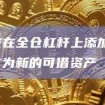 币安在全仓杠杆上添加XEM作为新的可借资产