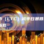 莱特币（LTC）减半日暴跌6%至月度新低