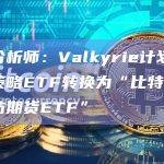 彭博分析师：Valkyrie计划将比特币策略ETF转换为“比特币+以太坊期货ETF”