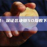 A股收盘：深证区块链50指数下跌0.36%