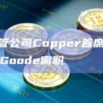 加密托管公司Copper首席营销官Nick Goode离职