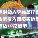原火币创始人李林签订香港九龙半山豪宅先租后买协议，认购价将达10亿港币