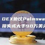派盾：DEX协议Palmswap疑被攻击，损失或大于90万美元