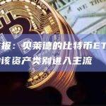 金融时报：贝莱德的比特币ETF申请已帮助该资产类别进入主流