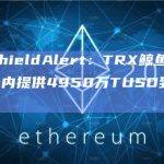 PeckShieldAlert：TRX鲸鱼地址在过去6天内提供4950万TUSD到JustLend