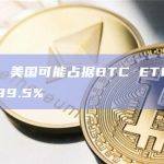 分析师：美国可能占据BTC ETF全球交易量的99.5%