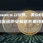 除Binance.US外，美SEC还请求法院冻结币安和赵长鹏持有的资产