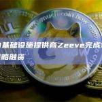 Web3基础设施提供商Zeeve完成100万美元战略融资