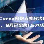 数据：Curve创始人昨日出售1375万CRV，8月已出售1.574亿CRV